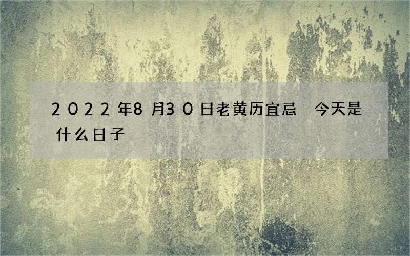 2022年8月30日老黄历宜忌 今天是什么日子